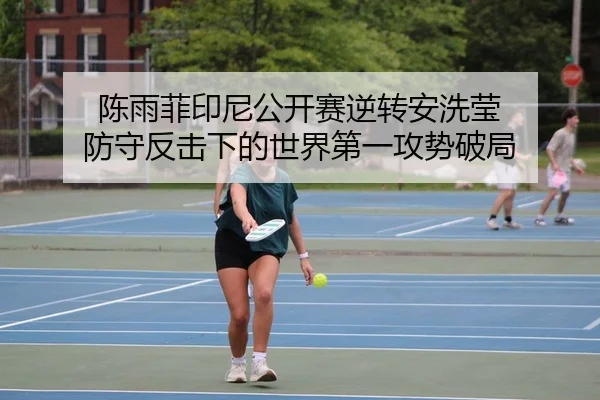 陈雨菲印尼公开赛逆转安洗莹 防守反击下的世界第一攻势破局