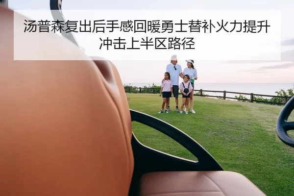 汤普森复出后手感回暖勇士替补火力提升冲击上半区路径